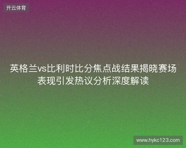 英格兰vs比利时比分焦点战结果揭晓赛场表现引发热议分析深度解读