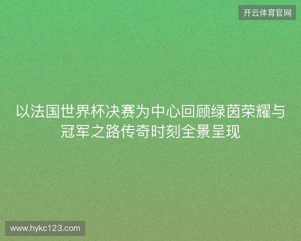 以法国世界杯决赛为中心回顾绿茵荣耀与冠军之路传奇时刻全景呈现