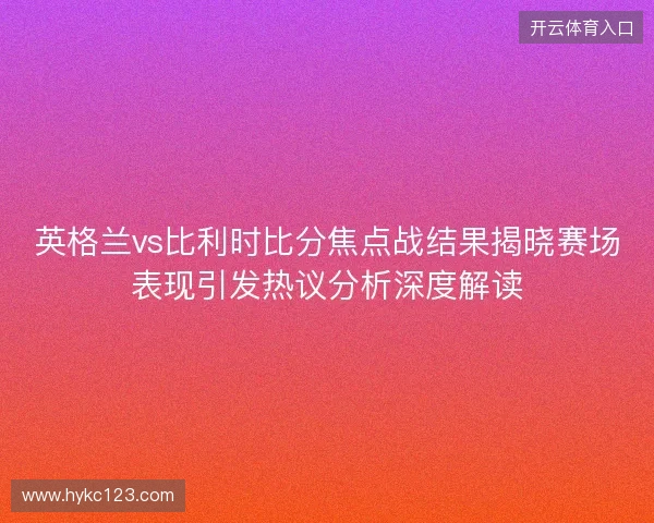 英格兰vs比利时比分焦点战结果揭晓赛场表现引发热议分析深度解读