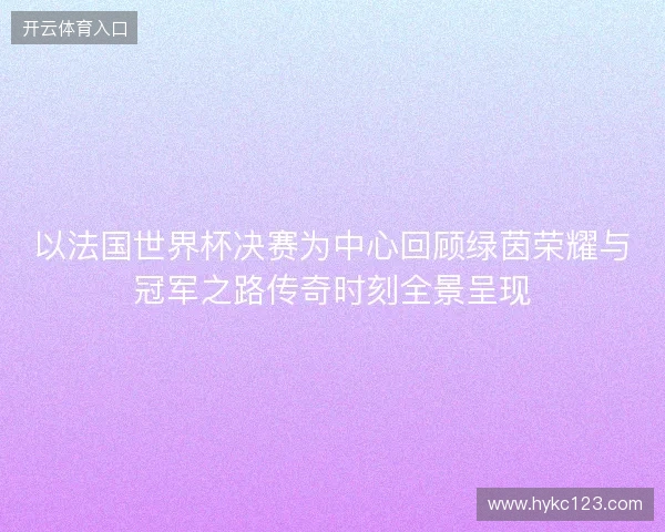 以法国世界杯决赛为中心回顾绿茵荣耀与冠军之路传奇时刻全景呈现