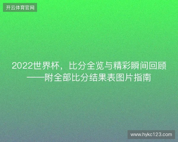 2022世界杯，比分全览与精彩瞬间回顾——附全部比分结果表图片指南