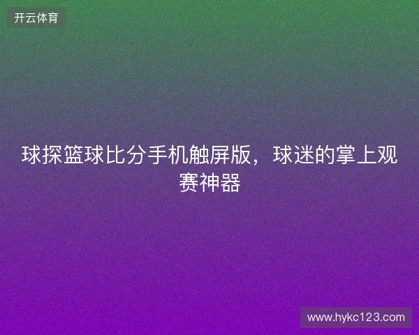 球探篮球比分手机触屏版，球迷的掌上观赛神器