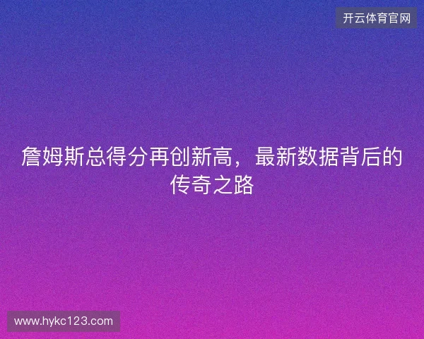 詹姆斯总得分再创新高，最新数据背后的传奇之路